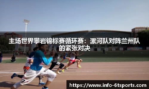 主场世界攀岩锦标赛循环赛：漯河队对阵兰州队的紧张对决