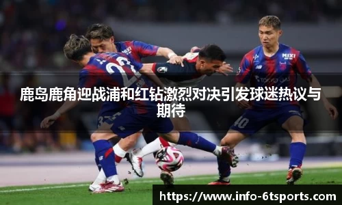 鹿岛鹿角迎战浦和红钻激烈对决引发球迷热议与期待