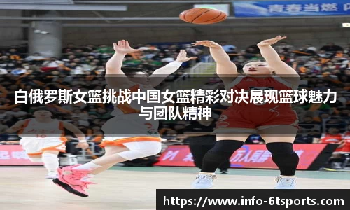 白俄罗斯女篮挑战中国女篮精彩对决展现篮球魅力与团队精神